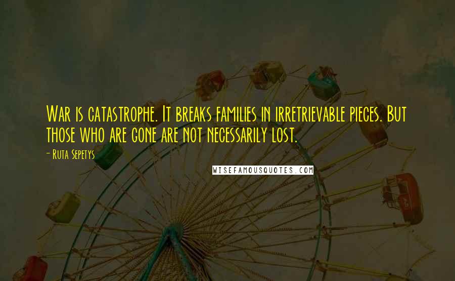 Ruta Sepetys Quotes: War is catastrophe. It breaks families in irretrievable pieces. But those who are gone are not necessarily lost.