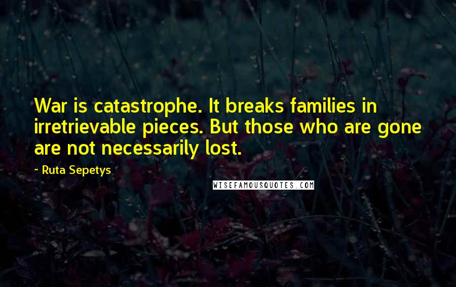Ruta Sepetys Quotes: War is catastrophe. It breaks families in irretrievable pieces. But those who are gone are not necessarily lost.
