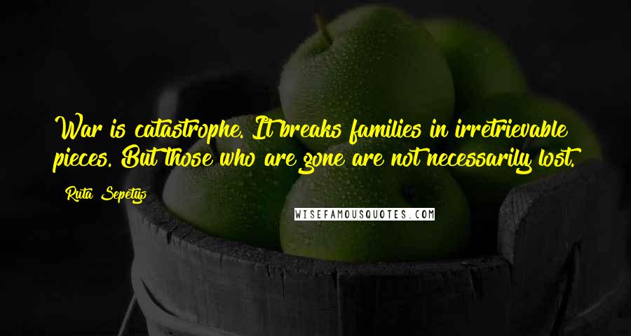 Ruta Sepetys Quotes: War is catastrophe. It breaks families in irretrievable pieces. But those who are gone are not necessarily lost.