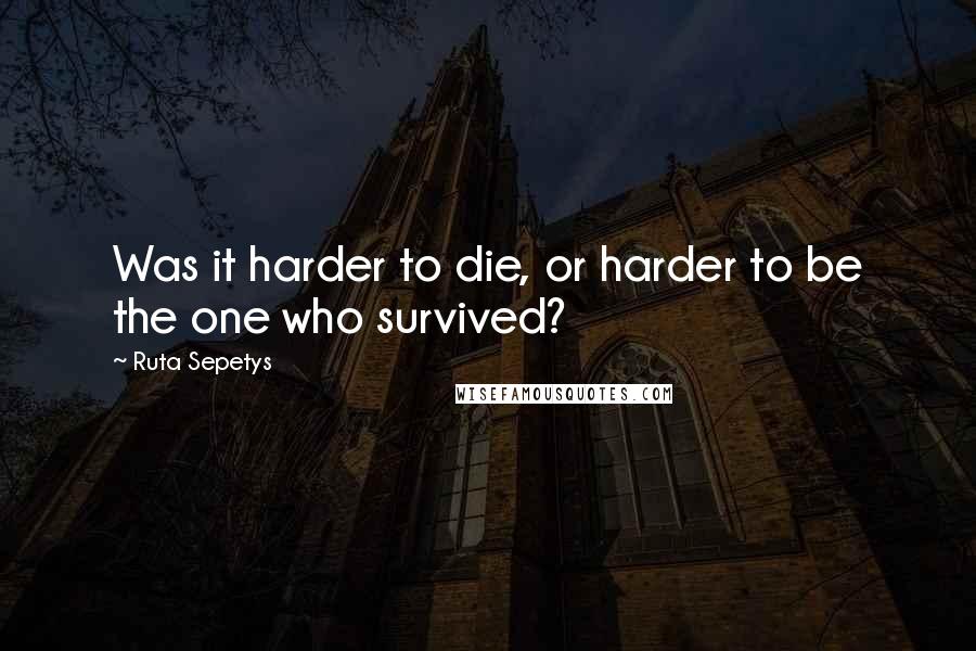 Ruta Sepetys Quotes: Was it harder to die, or harder to be the one who survived?