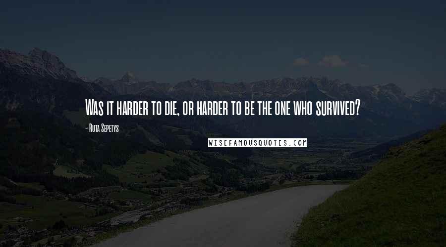 Ruta Sepetys Quotes: Was it harder to die, or harder to be the one who survived?
