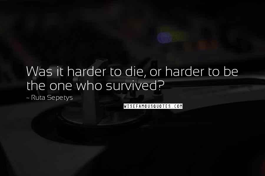 Ruta Sepetys Quotes: Was it harder to die, or harder to be the one who survived?