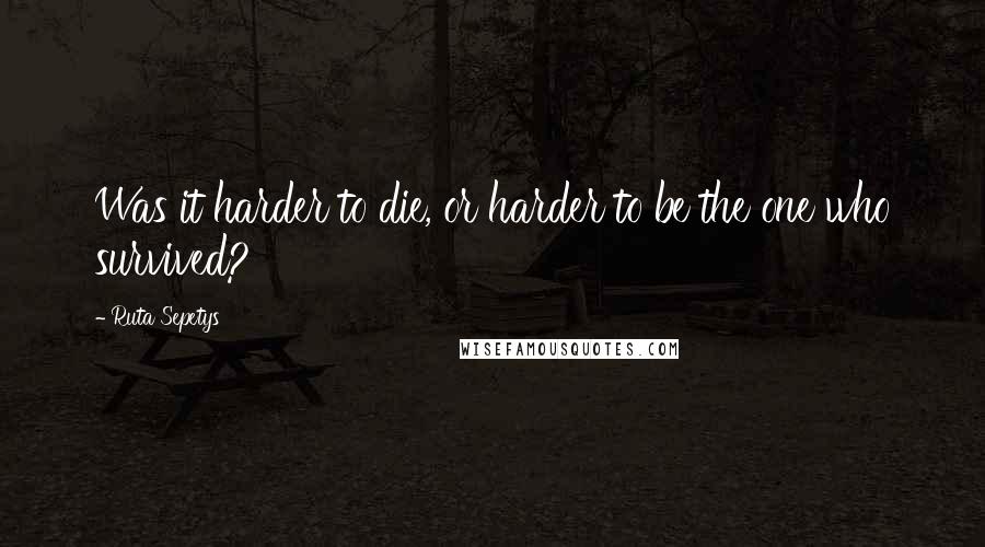 Ruta Sepetys Quotes: Was it harder to die, or harder to be the one who survived?
