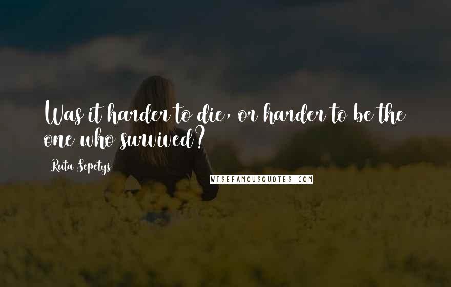 Ruta Sepetys Quotes: Was it harder to die, or harder to be the one who survived?
