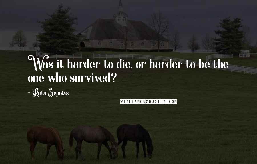 Ruta Sepetys Quotes: Was it harder to die, or harder to be the one who survived?