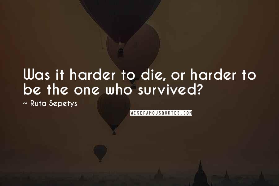 Ruta Sepetys Quotes: Was it harder to die, or harder to be the one who survived?