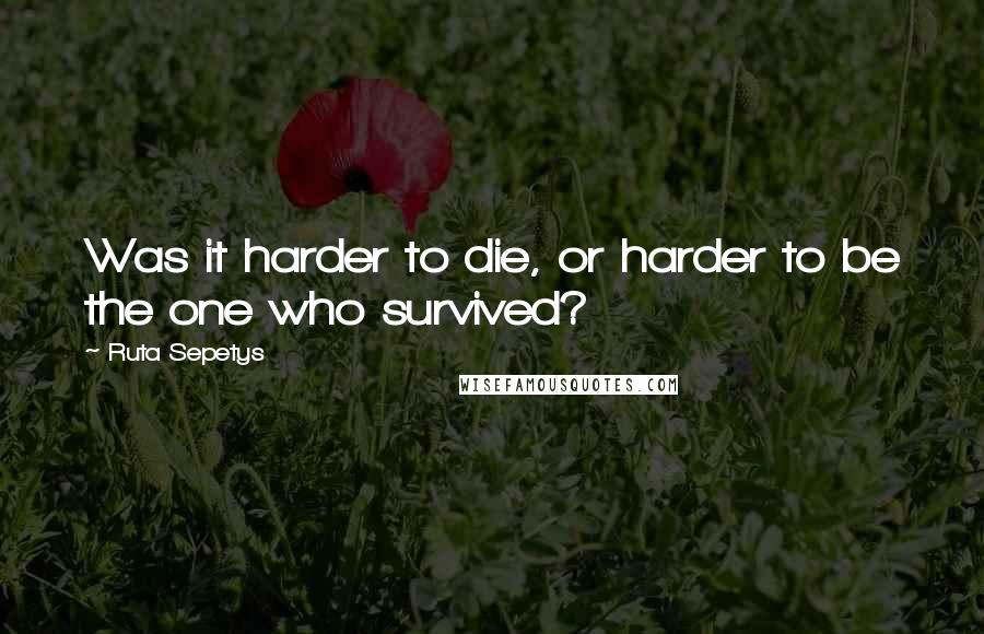 Ruta Sepetys Quotes: Was it harder to die, or harder to be the one who survived?