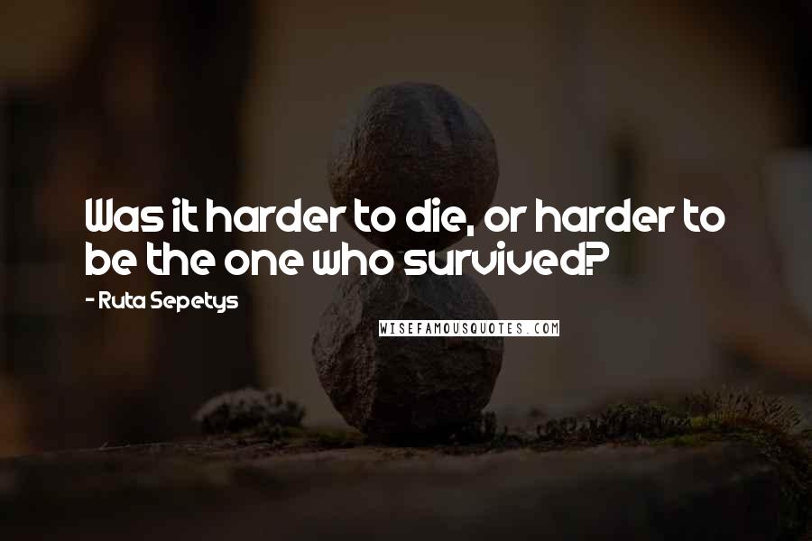 Ruta Sepetys Quotes: Was it harder to die, or harder to be the one who survived?