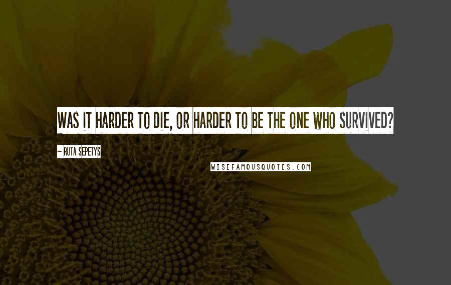 Ruta Sepetys Quotes: Was it harder to die, or harder to be the one who survived?