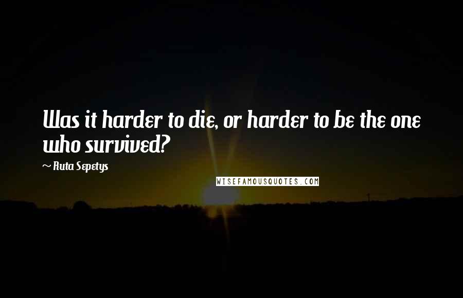 Ruta Sepetys Quotes: Was it harder to die, or harder to be the one who survived?