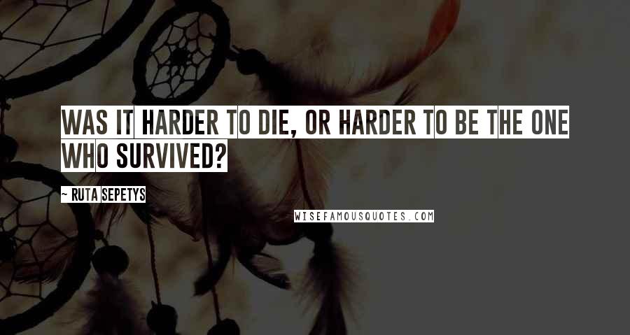 Ruta Sepetys Quotes: Was it harder to die, or harder to be the one who survived?