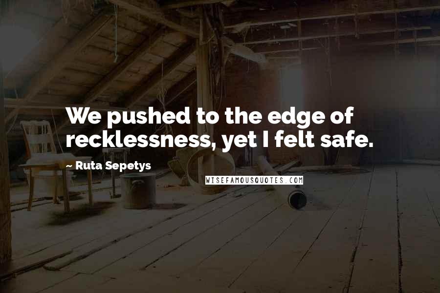 Ruta Sepetys Quotes: We pushed to the edge of recklessness, yet I felt safe.