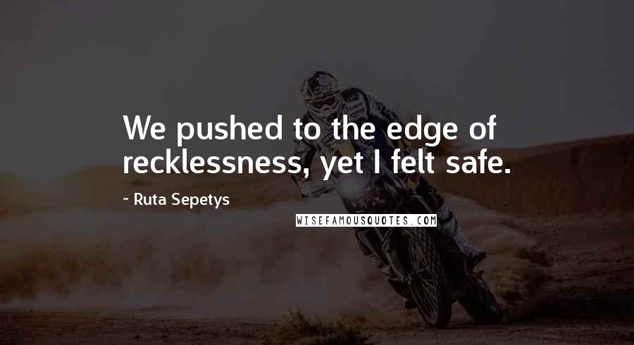 Ruta Sepetys Quotes: We pushed to the edge of recklessness, yet I felt safe.