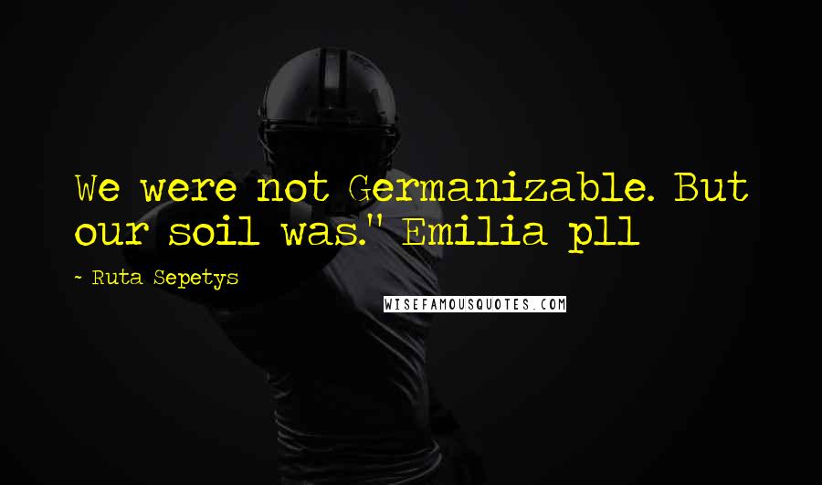 Ruta Sepetys Quotes: We were not Germanizable. But our soil was." Emilia p11