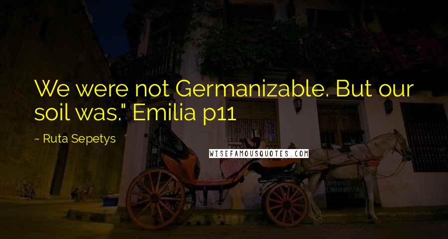Ruta Sepetys Quotes: We were not Germanizable. But our soil was." Emilia p11