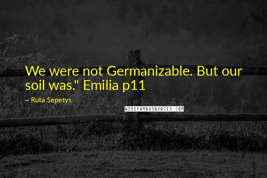 Ruta Sepetys Quotes: We were not Germanizable. But our soil was." Emilia p11