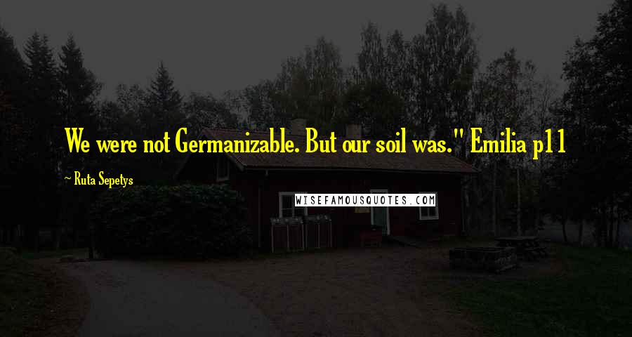 Ruta Sepetys Quotes: We were not Germanizable. But our soil was." Emilia p11