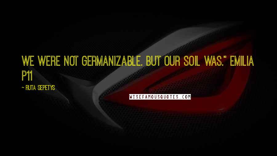 Ruta Sepetys Quotes: We were not Germanizable. But our soil was." Emilia p11