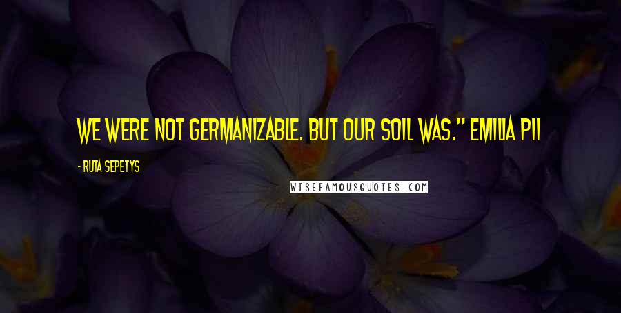 Ruta Sepetys Quotes: We were not Germanizable. But our soil was." Emilia p11