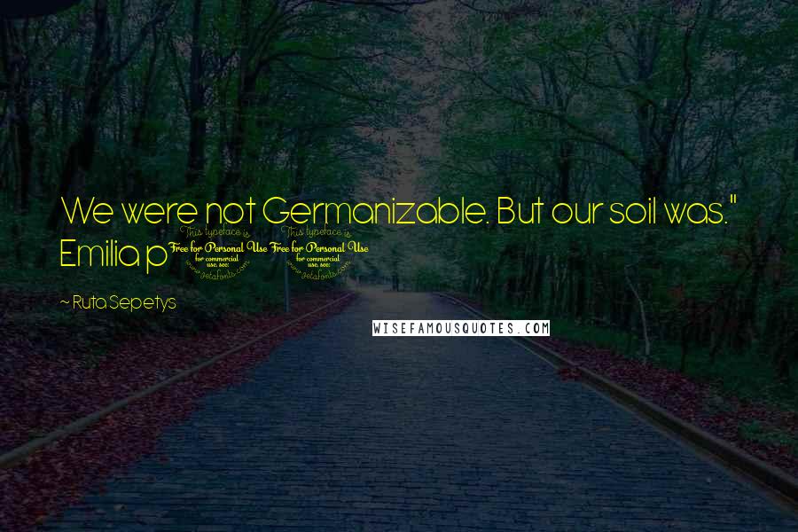 Ruta Sepetys Quotes: We were not Germanizable. But our soil was." Emilia p11