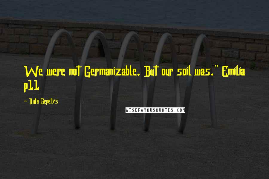 Ruta Sepetys Quotes: We were not Germanizable. But our soil was." Emilia p11