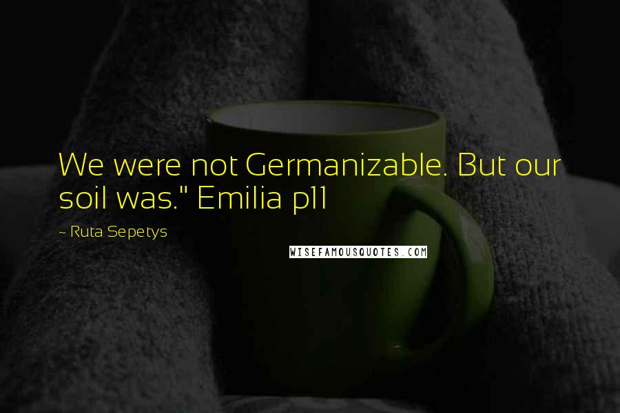 Ruta Sepetys Quotes: We were not Germanizable. But our soil was." Emilia p11