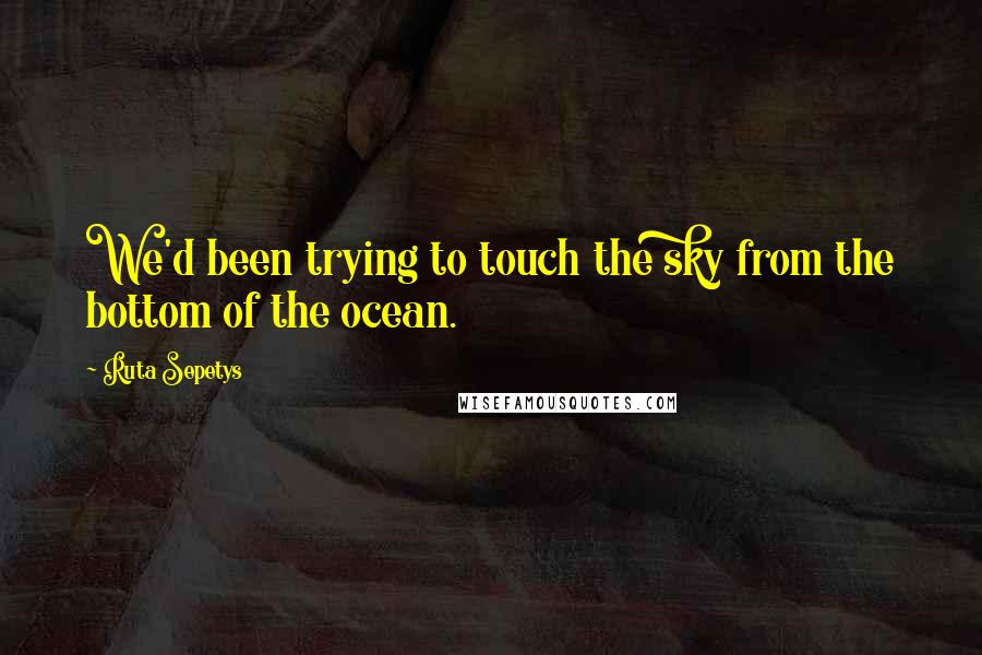 Ruta Sepetys Quotes: We'd been trying to touch the sky from the bottom of the ocean.