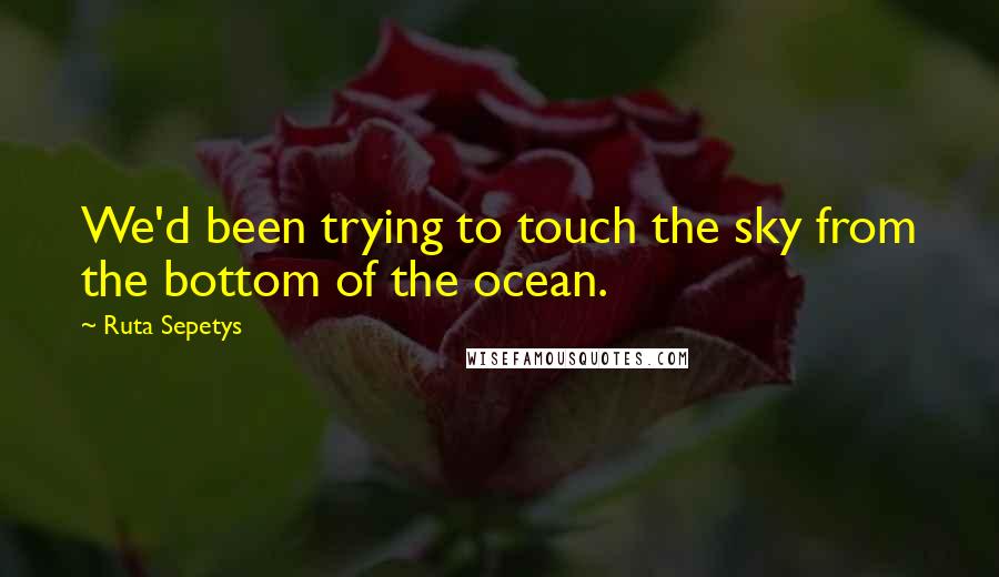 Ruta Sepetys Quotes: We'd been trying to touch the sky from the bottom of the ocean.