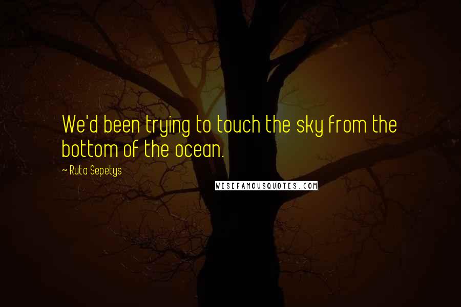 Ruta Sepetys Quotes: We'd been trying to touch the sky from the bottom of the ocean.