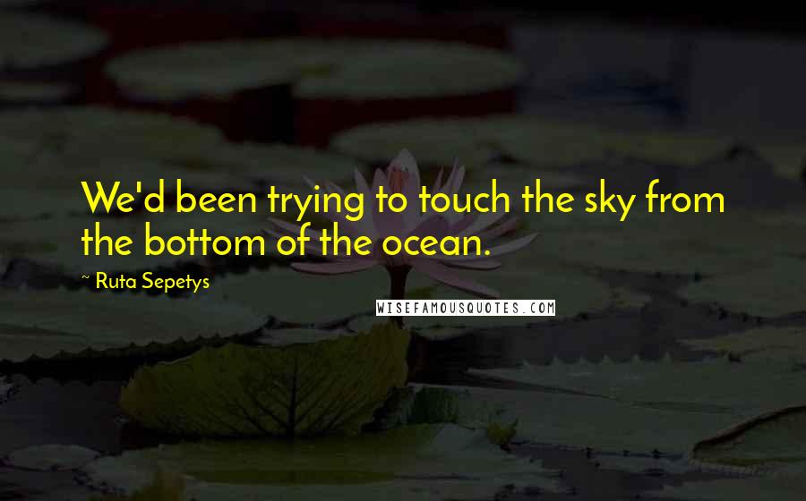 Ruta Sepetys Quotes: We'd been trying to touch the sky from the bottom of the ocean.