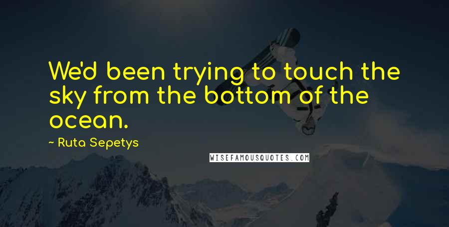 Ruta Sepetys Quotes: We'd been trying to touch the sky from the bottom of the ocean.