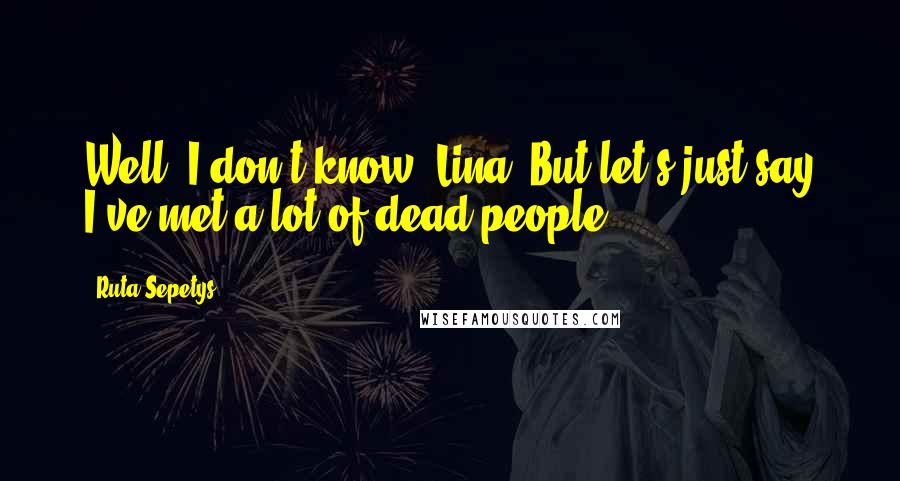 Ruta Sepetys Quotes: Well, I don't know, Lina. But let's just say I've met a lot of dead people.