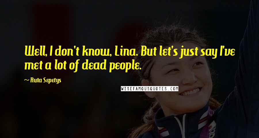 Ruta Sepetys Quotes: Well, I don't know, Lina. But let's just say I've met a lot of dead people.