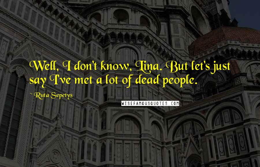 Ruta Sepetys Quotes: Well, I don't know, Lina. But let's just say I've met a lot of dead people.