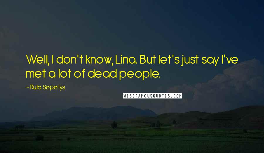 Ruta Sepetys Quotes: Well, I don't know, Lina. But let's just say I've met a lot of dead people.