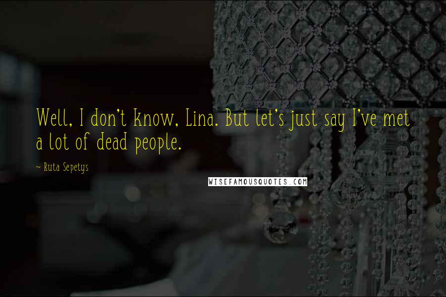 Ruta Sepetys Quotes: Well, I don't know, Lina. But let's just say I've met a lot of dead people.