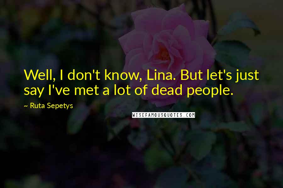 Ruta Sepetys Quotes: Well, I don't know, Lina. But let's just say I've met a lot of dead people.