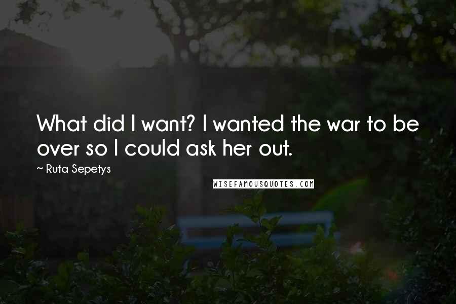 Ruta Sepetys Quotes: What did I want? I wanted the war to be over so I could ask her out.