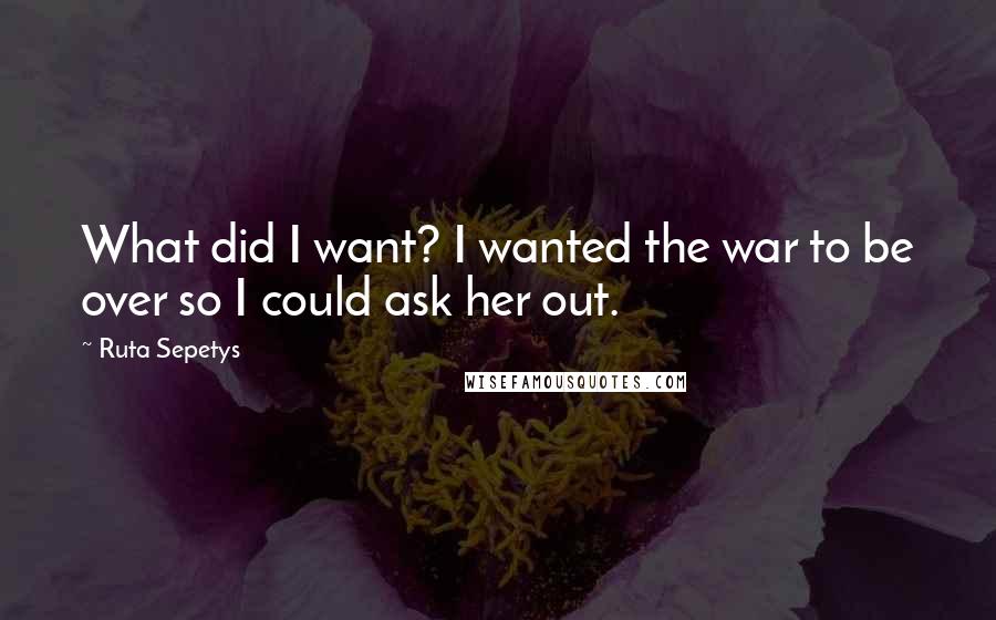 Ruta Sepetys Quotes: What did I want? I wanted the war to be over so I could ask her out.
