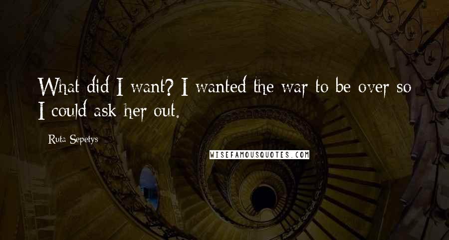 Ruta Sepetys Quotes: What did I want? I wanted the war to be over so I could ask her out.