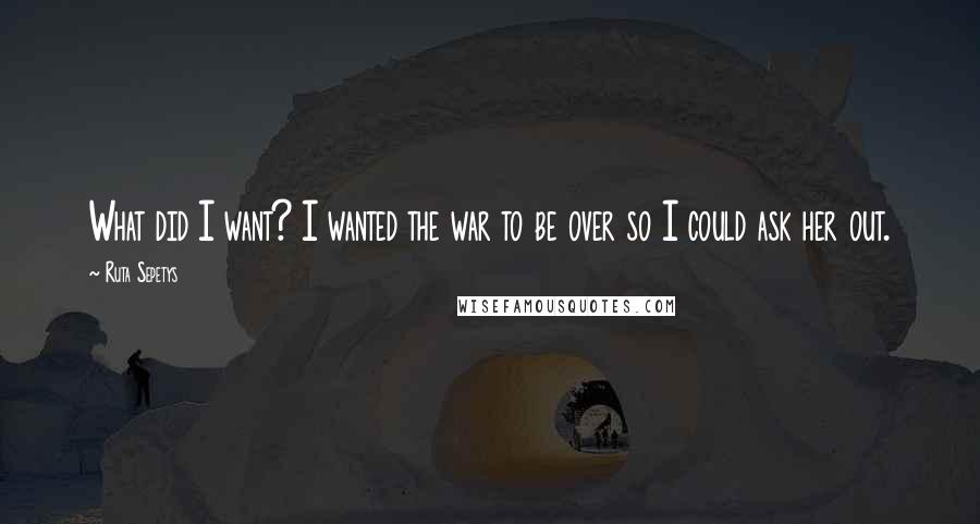 Ruta Sepetys Quotes: What did I want? I wanted the war to be over so I could ask her out.