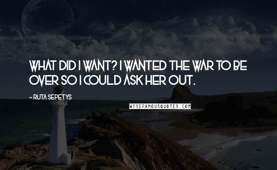 Ruta Sepetys Quotes: What did I want? I wanted the war to be over so I could ask her out.