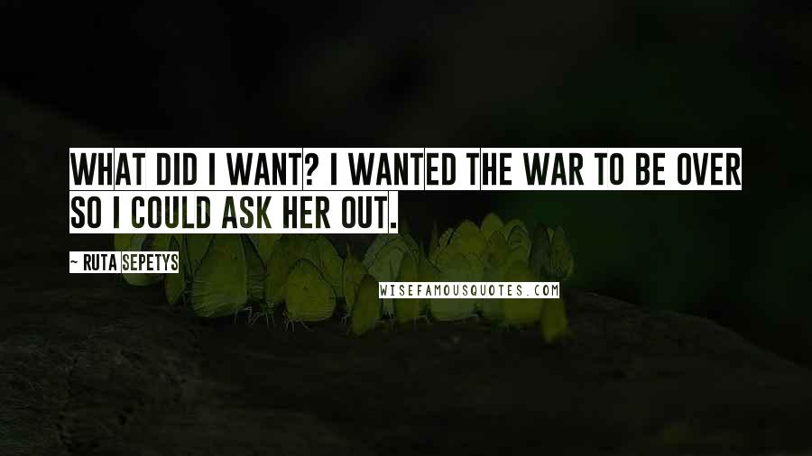 Ruta Sepetys Quotes: What did I want? I wanted the war to be over so I could ask her out.