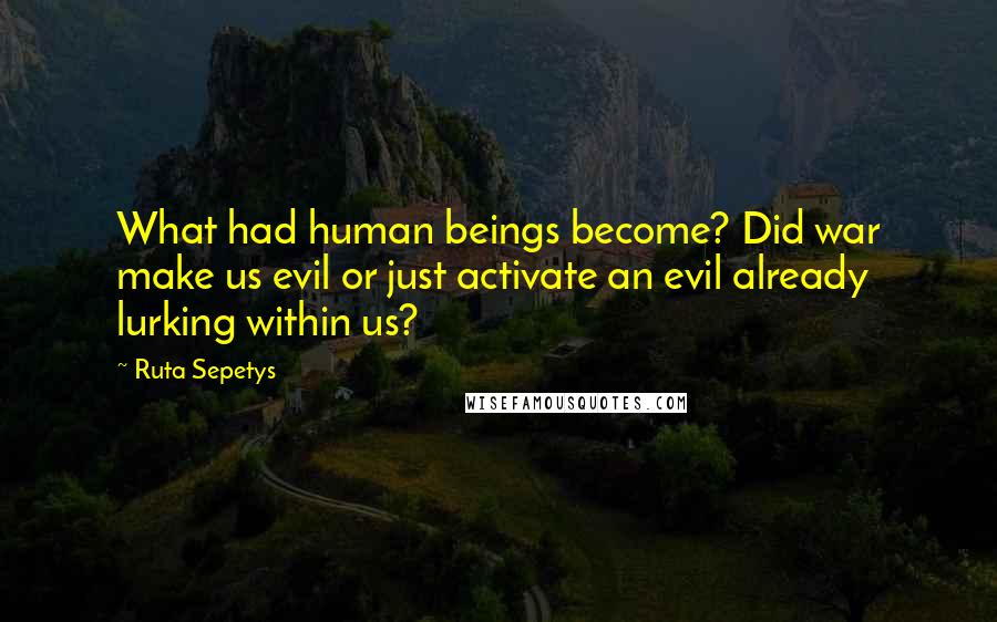 Ruta Sepetys Quotes: What had human beings become? Did war make us evil or just activate an evil already lurking within us?