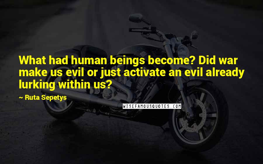 Ruta Sepetys Quotes: What had human beings become? Did war make us evil or just activate an evil already lurking within us?