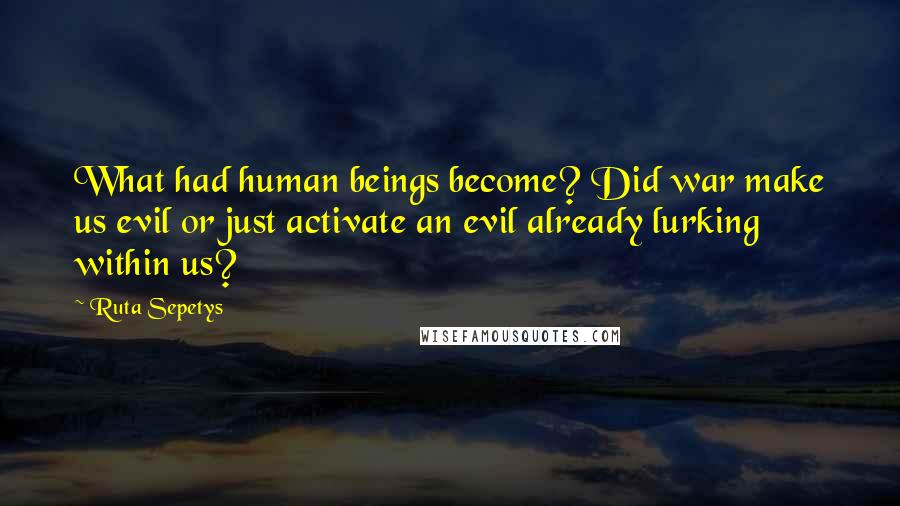 Ruta Sepetys Quotes: What had human beings become? Did war make us evil or just activate an evil already lurking within us?