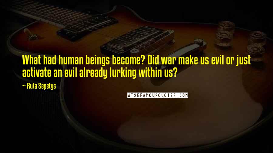 Ruta Sepetys Quotes: What had human beings become? Did war make us evil or just activate an evil already lurking within us?