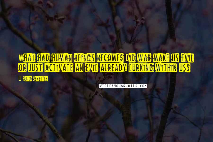 Ruta Sepetys Quotes: What had human beings become? Did war make us evil or just activate an evil already lurking within us?