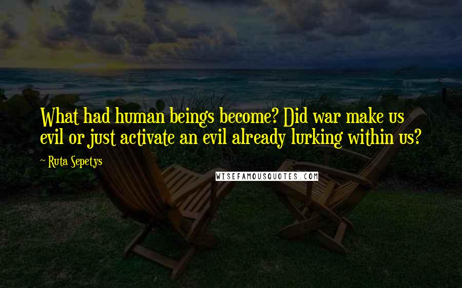 Ruta Sepetys Quotes: What had human beings become? Did war make us evil or just activate an evil already lurking within us?