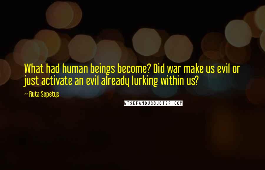 Ruta Sepetys Quotes: What had human beings become? Did war make us evil or just activate an evil already lurking within us?